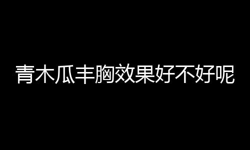 青木瓜丰胸效果好不好呢